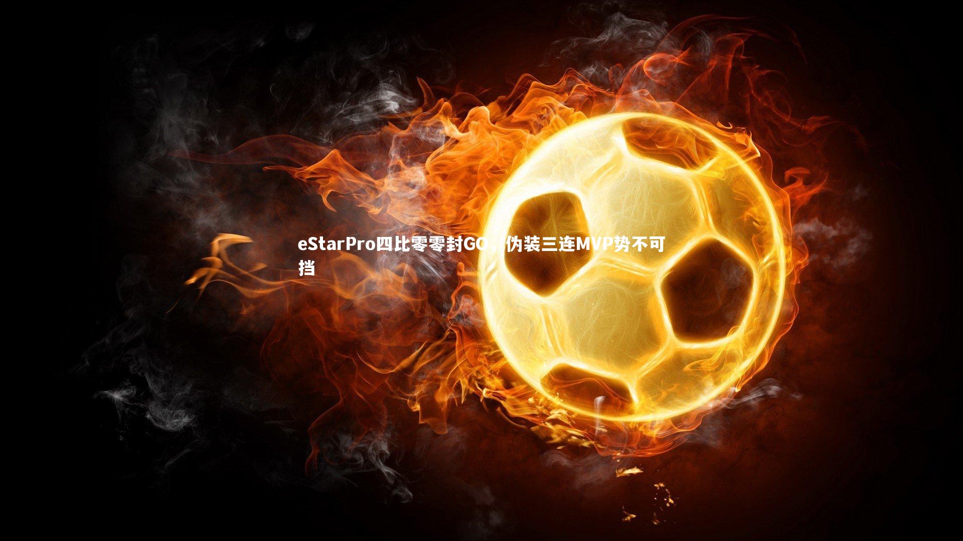 b体育下载|eStarPro四比零零封GO，伪装三连MVP势不可挡