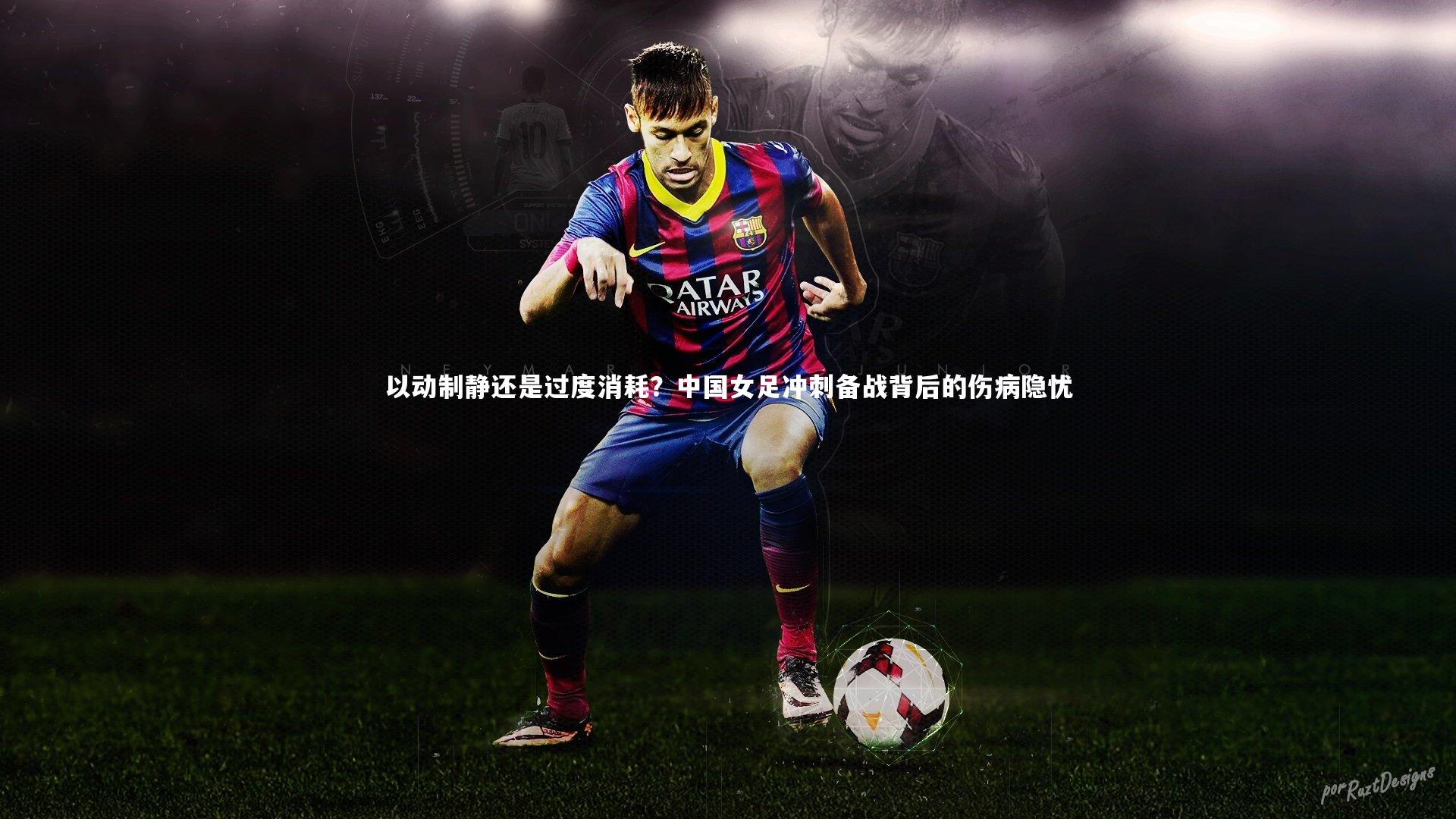 以动制静还是过度消耗?中国女足冲刺备战背后的伤病隐忧