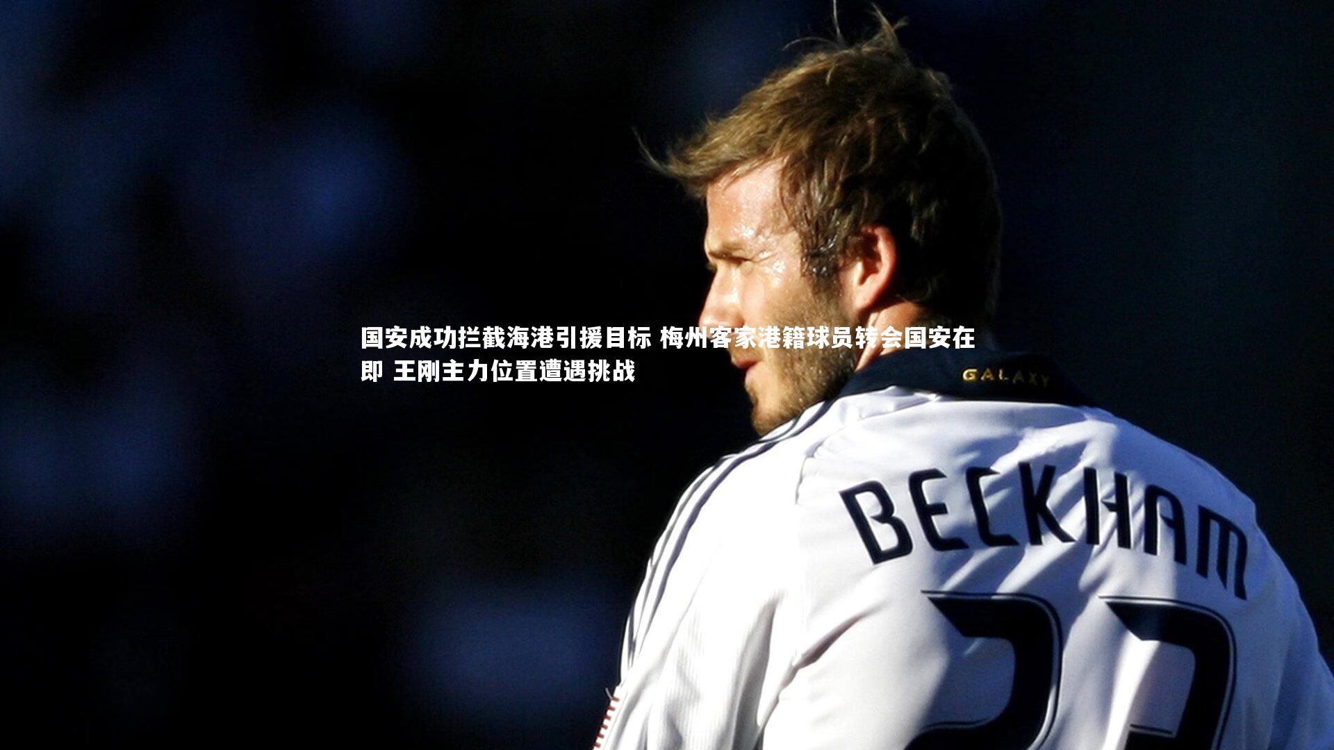 国安成功拦截海港引援目标 梅州客家港籍球员转会国安在即 王刚主力位置遭遇挑战