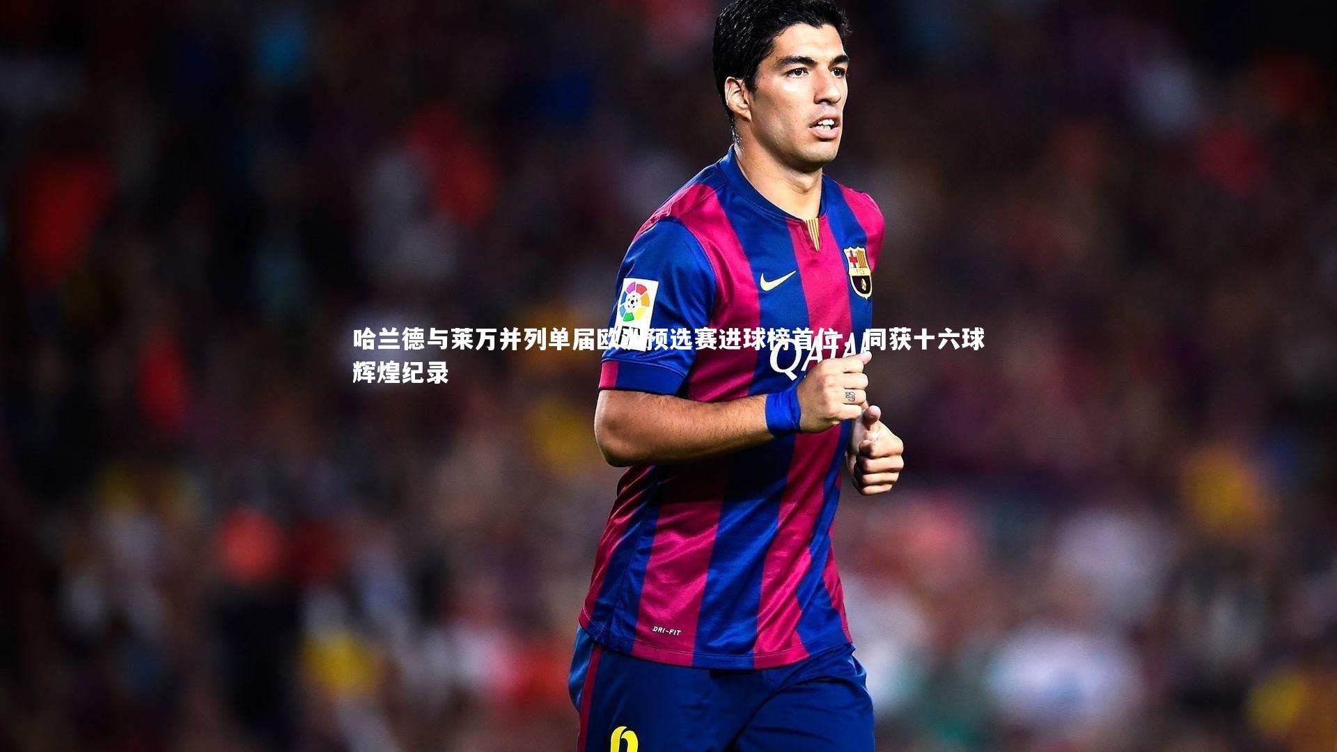 哈兰德与莱万并列单届欧洲预选赛进球榜首位,同获十六球辉煌纪录