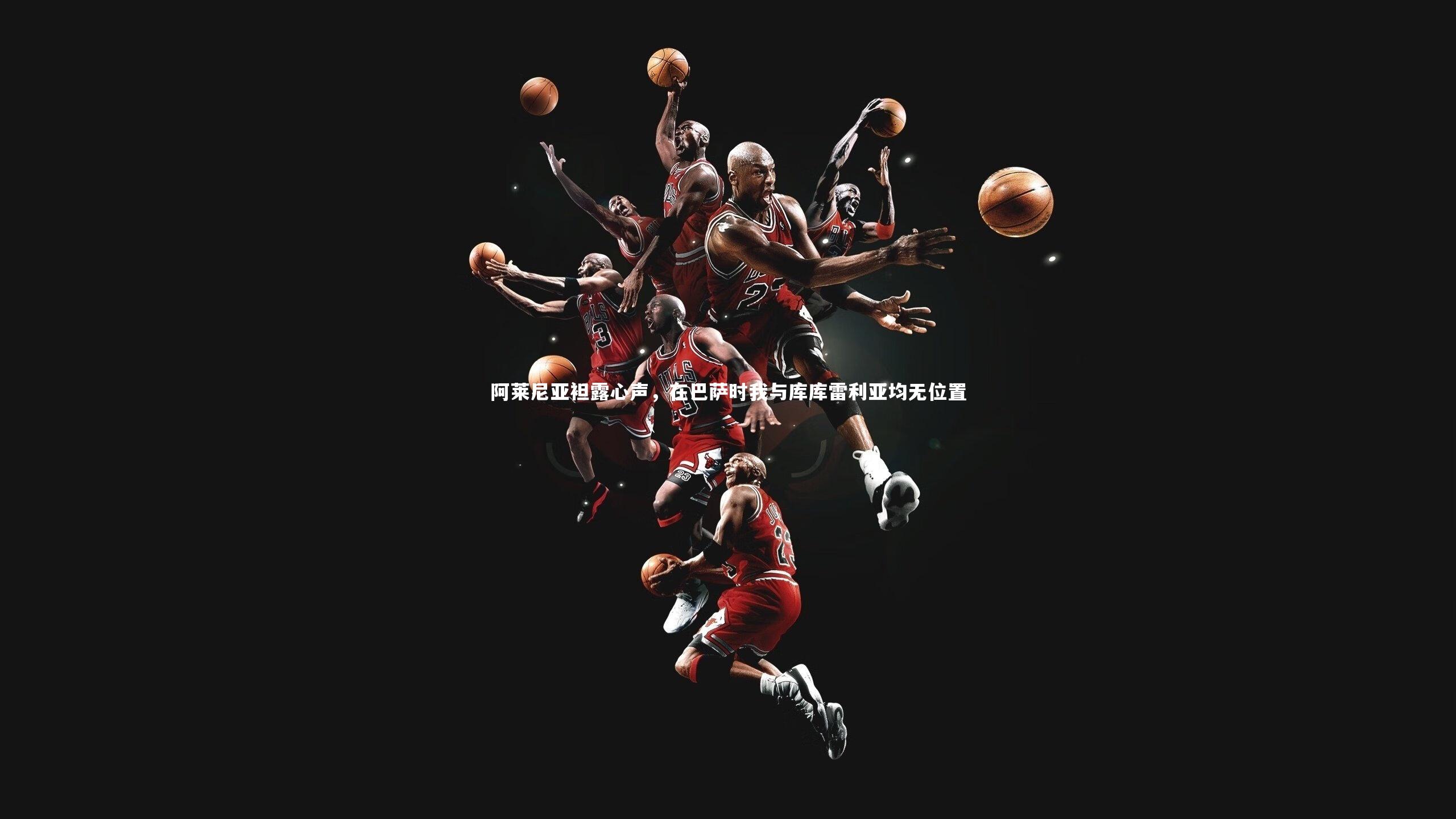 阿莱尼亚袒露心声,在巴萨时我与库库雷利亚均无位置