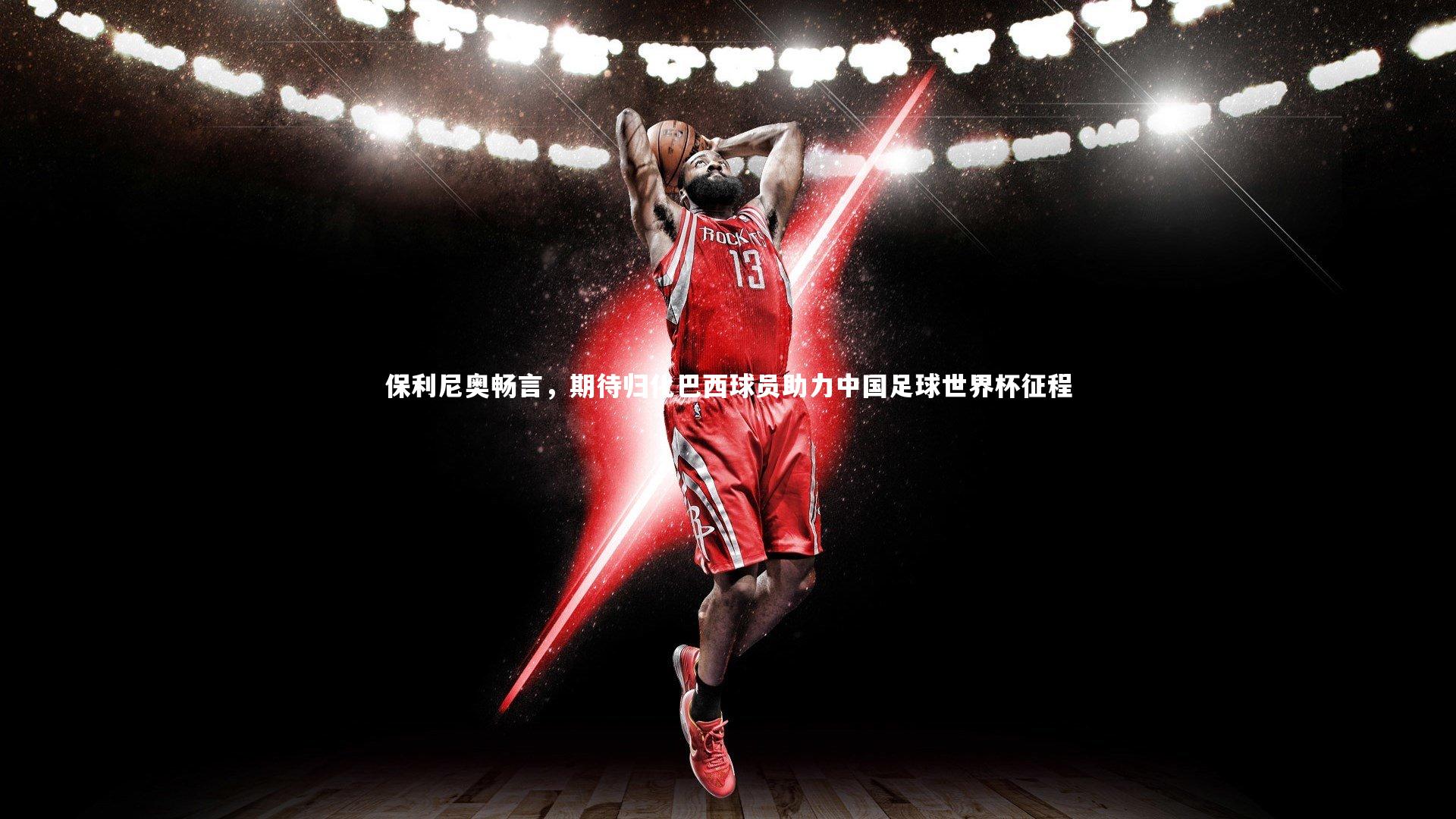 b体育app_保利尼奥畅言，期待归化巴西球员助力中国足球世界杯征程