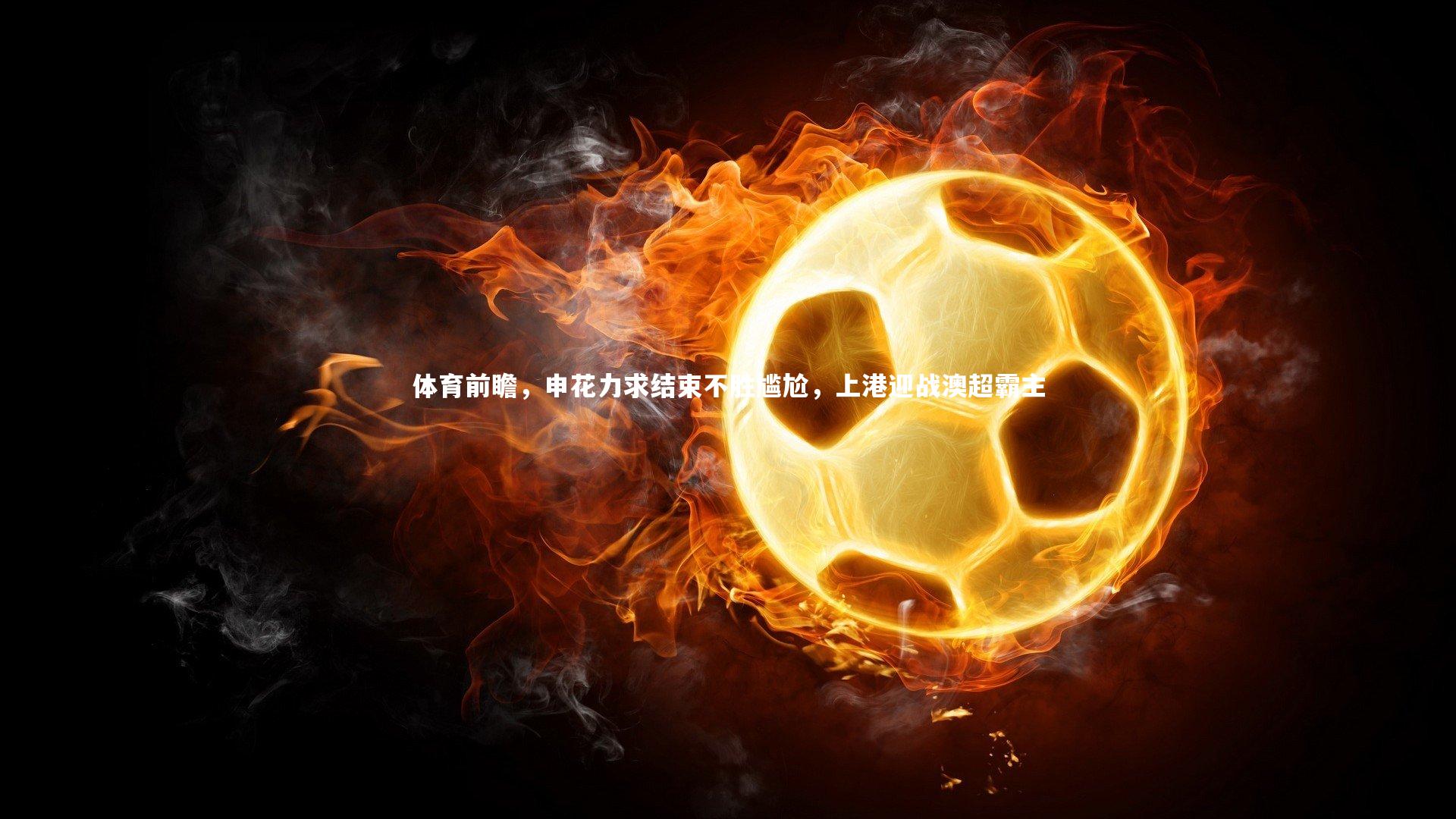 体育前瞻，申花力求结束不胜尴尬，上港迎战澳超霸主